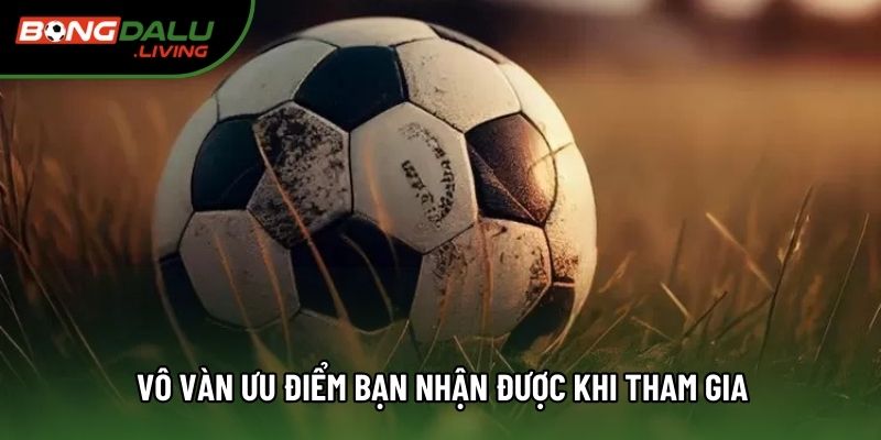 Vô vàn ưu điểm bạn nhận được khi tham gia